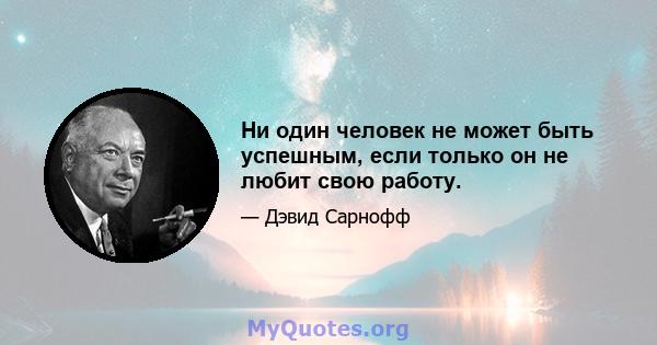 Ни один человек не может быть успешным, если только он не любит свою работу.