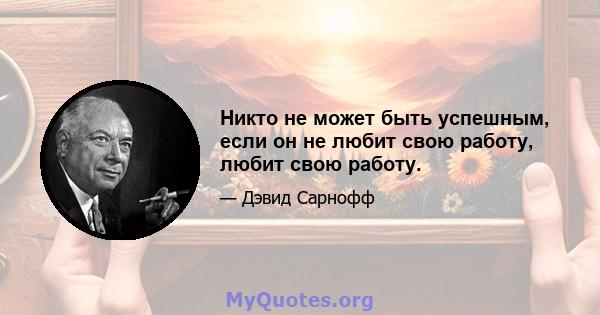 Никто не может быть успешным, если он не любит свою работу, любит свою работу.