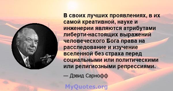 В своих лучших проявлениях, в их самой креативной, науке и инженерии являются атрибутами либерти-настоящих выражений человеческого Бога права на расследование и изучение вселенной без страха перед социальными или