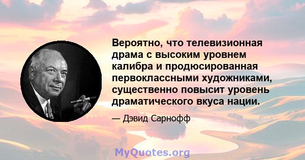 Вероятно, что телевизионная драма с высоким уровнем калибра и продюсированная первоклассными художниками, существенно повысит уровень драматического вкуса нации.