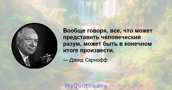 Вообще говоря, все, что может представить человеческий разум, может быть в конечном итоге произвести.