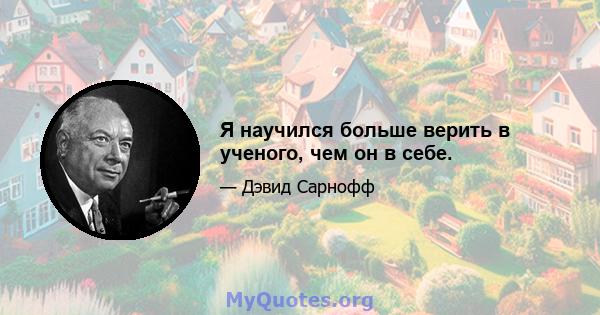 Я научился больше верить в ученого, чем он в себе.