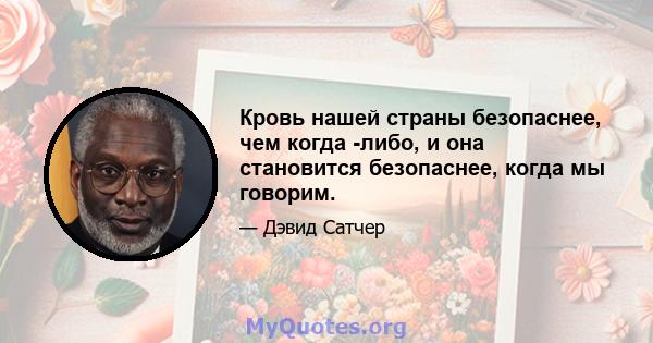 Кровь нашей страны безопаснее, чем когда -либо, и она становится безопаснее, когда мы говорим.