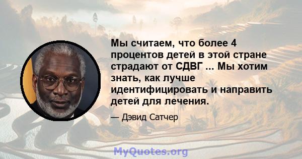 Мы считаем, что более 4 процентов детей в этой стране страдают от СДВГ ... Мы хотим знать, как лучше идентифицировать и направить детей для лечения.