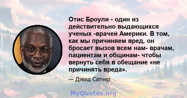 Отис Броули - один из действительно выдающихся ученых -врачей Америки. В том, как мы причиняем вред, он бросает вызов всем нам- врачам, пациентам и общинам- чтобы вернуть себя в обещание «не причинять вреда».