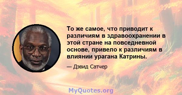 То же самое, что приводит к различиям в здравоохранении в этой стране на повседневной основе, привело к различиям в влиянии урагана Катрины.