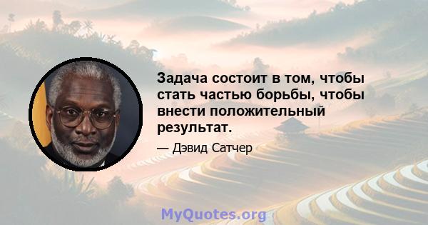 Задача состоит в том, чтобы стать частью борьбы, чтобы внести положительный результат.