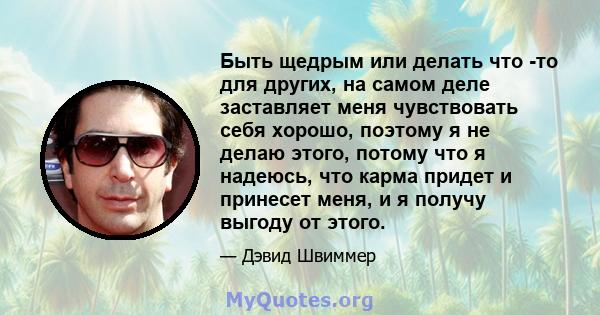 Быть щедрым или делать что -то для других, на самом деле заставляет меня чувствовать себя хорошо, поэтому я не делаю этого, потому что я надеюсь, что карма придет и принесет меня, и я получу выгоду от этого.