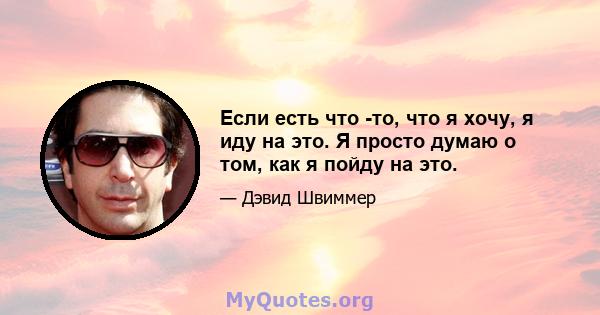 Если есть что -то, что я хочу, я иду на это. Я просто думаю о том, как я пойду на это.