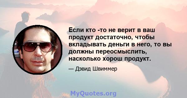 Если кто -то не верит в ваш продукт достаточно, чтобы вкладывать деньги в него, то вы должны переосмыслить, насколько хорош продукт.