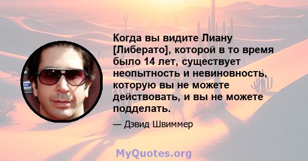 Когда вы видите Лиану [Либерато], которой в то время было 14 лет, существует неопытность и невиновность, которую вы не можете действовать, и вы не можете подделать.