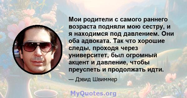 Мои родители с самого раннего возраста подняли мою сестру, и я находимся под давлением. Они оба адвоката. Так что хорошие следы, проходя через университет, был огромный акцент и давление, чтобы преуспеть и продолжать