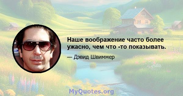 Наше воображение часто более ужасно, чем что -то показывать.