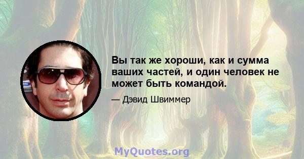 Вы так же хороши, как и сумма ваших частей, и один человек не может быть командой.