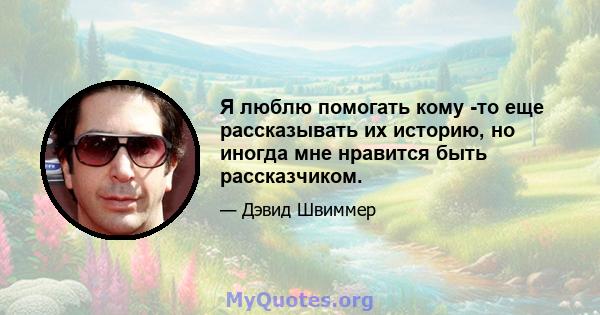 Я люблю помогать кому -то еще рассказывать их историю, но иногда мне нравится быть рассказчиком.