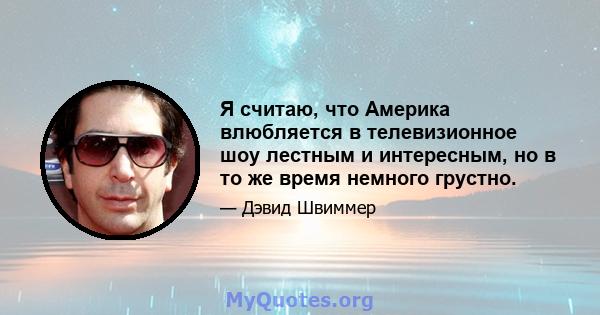 Я считаю, что Америка влюбляется в телевизионное шоу лестным и интересным, но в то же время немного грустно.