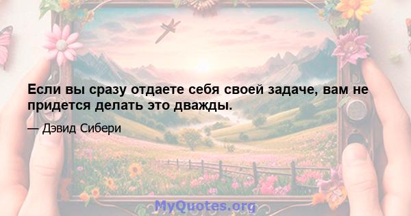 Если вы сразу отдаете себя своей задаче, вам не придется делать это дважды.