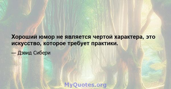 Хороший юмор не является чертой характера, это искусство, которое требует практики.