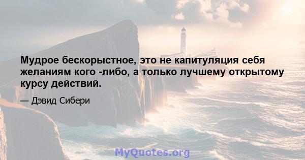 Мудрое бескорыстное, это не капитуляция себя желаниям кого -либо, а только лучшему открытому курсу действий.