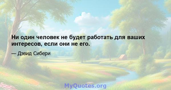 Ни один человек не будет работать для ваших интересов, если они не его.