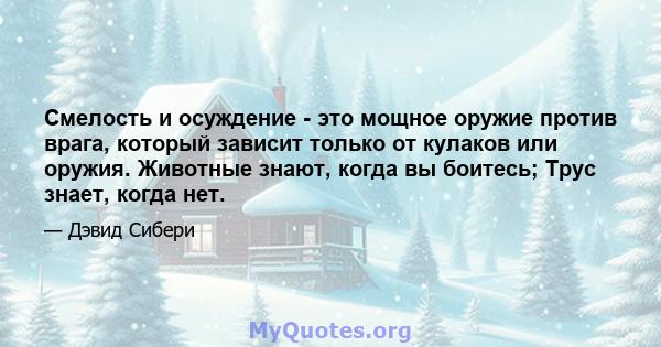 Смелость и осуждение - это мощное оружие против врага, который зависит только от кулаков или оружия. Животные знают, когда вы боитесь; Трус знает, когда нет.