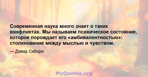 Современная наука много знает о таких конфликтах. Мы называем психическое состояние, которое порождает его «амбивалентностью»: столкновение между мыслью и чувством.