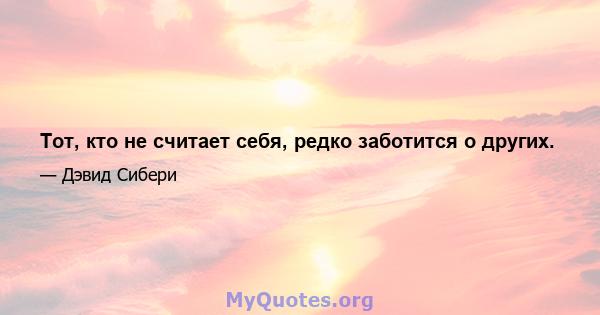 Тот, кто не считает себя, редко заботится о других.