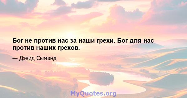 Бог не против нас за наши грехи. Бог для нас против наших грехов.