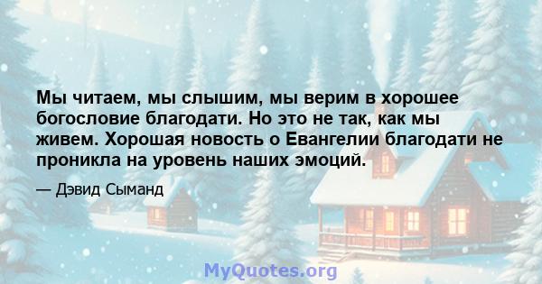 Мы читаем, мы слышим, мы верим в хорошее богословие благодати. Но это не так, как мы живем. Хорошая новость о Евангелии благодати не проникла на уровень наших эмоций.