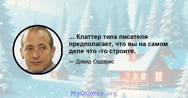 ... Клаттер типа писателя предполагает, что вы на самом деле что -то строите.