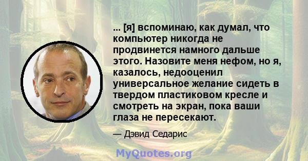 ... [я] вспоминаю, как думал, что компьютер никогда не продвинется намного дальше этого. Назовите меня нефом, но я, казалось, недооценил универсальное желание сидеть в твердом пластиковом кресле и смотреть на экран,