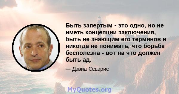 Быть запертым - это одно, но не иметь концепции заключения, быть не знающим его терминов и никогда не понимать, что борьба бесполезна - вот на что должен быть ад.