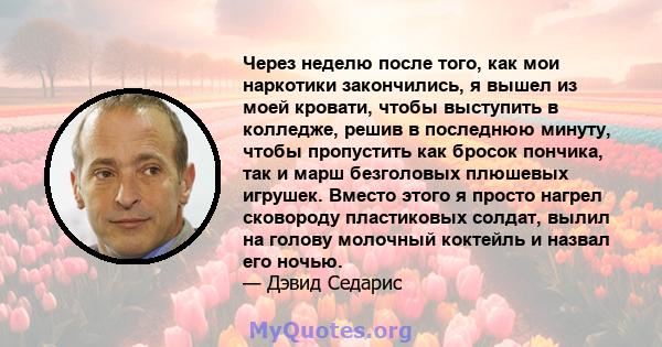 Через неделю после того, как мои наркотики закончились, я вышел из моей кровати, чтобы выступить в колледже, решив в последнюю минуту, чтобы пропустить как бросок пончика, так и марш безголовых плюшевых игрушек. Вместо