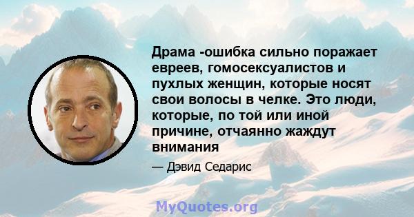 Драма -ошибка сильно поражает евреев, гомосексуалистов и пухлых женщин, которые носят свои волосы в челке. Это люди, которые, по той или иной причине, отчаянно жаждут внимания