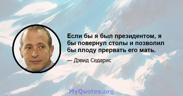 Если бы я был президентом, я бы повернул столы и позволил бы плоду прервать его мать.