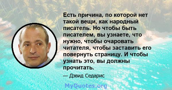 Есть причина, по которой нет такой вещи, как народный писатель. Но чтобы быть писателем, вы узнаете, что нужно, чтобы очаровать читателя, чтобы заставить его повернуть страницу. И чтобы узнать это, вы должны прочитать.