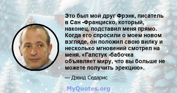 Это был мой друг Фрэнк, писатель в Сан -Франциско, который, наконец, подставил меня прямо. Когда его спросили о моем новом взгляде, он положил свою вилку и несколько мгновений смотрел на меня. «Галстук -бабочка