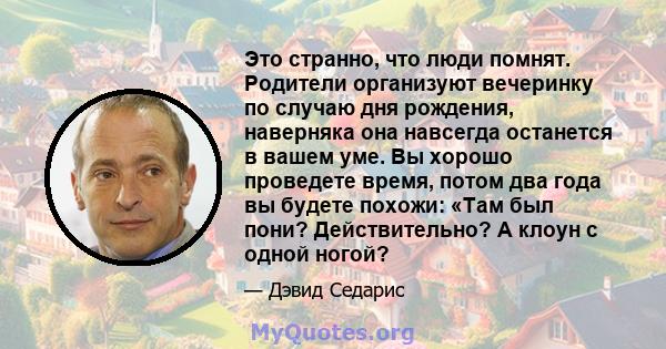 Это странно, что люди помнят. Родители организуют вечеринку по случаю дня рождения, наверняка она навсегда останется в вашем уме. Вы хорошо проведете время, потом два года вы будете похожи: «Там был пони? Действительно? 