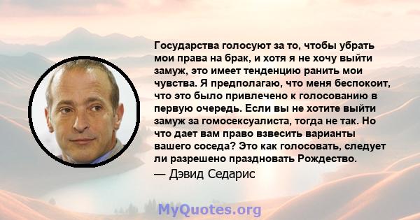 Государства голосуют за то, чтобы убрать мои права на брак, и хотя я не хочу выйти замуж, это имеет тенденцию ранить мои чувства. Я предполагаю, что меня беспокоит, что это было привлечено к голосованию в первую