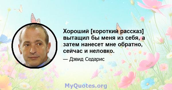 Хороший [короткий рассказ] вытащил бы меня из себя, а затем нанесет мне обратно, сейчас и неловко.