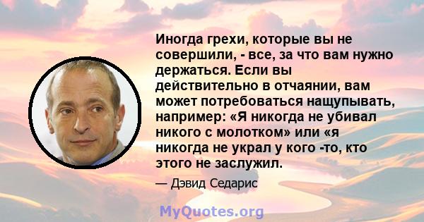 Иногда грехи, которые вы не совершили, - все, за что вам нужно держаться. Если вы действительно в отчаянии, вам может потребоваться нащупывать, например: «Я никогда не убивал никого с молотком» или «я никогда не украл у 