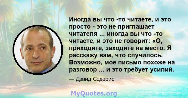 Иногда вы что -то читаете, и это просто - это не приглашает читателя ... иногда вы что -то читаете, и это не говорит: «О, приходите, заходите на место. Я расскажу вам, что случилось. Возможно, мое письмо похоже на