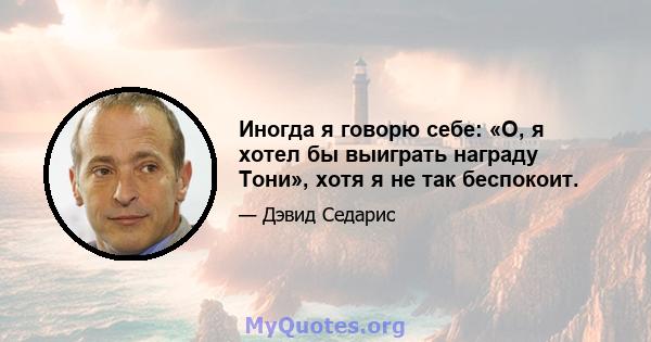 Иногда я говорю себе: «О, я хотел бы выиграть награду Тони», хотя я не так беспокоит.