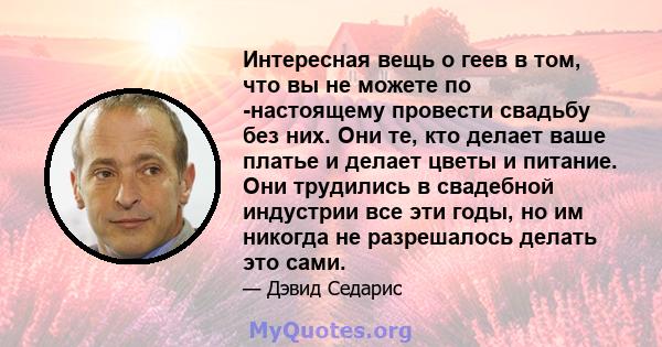 Интересная вещь о геев в том, что вы не можете по -настоящему провести свадьбу без них. Они те, кто делает ваше платье и делает цветы и питание. Они трудились в свадебной индустрии все эти годы, но им никогда не