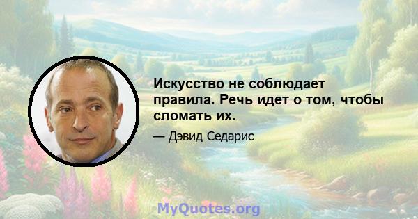 Искусство не соблюдает правила. Речь идет о том, чтобы сломать их.