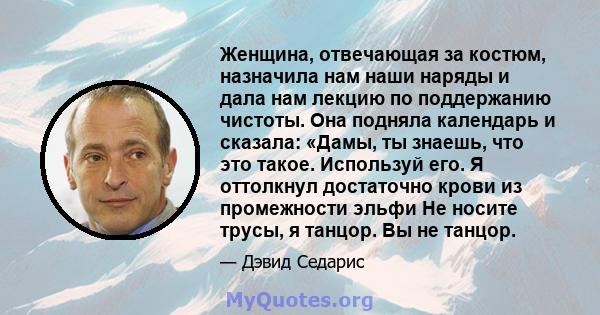 Женщина, отвечающая за костюм, назначила нам наши наряды и дала нам лекцию по поддержанию чистоты. Она подняла календарь и сказала: «Дамы, ты знаешь, что это такое. Используй его. Я оттолкнул достаточно крови из