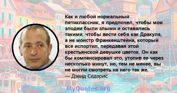 Как и любой нормальный пятиклассник, я предпочел, чтобы мои злодеи были злыми и оставались такими, чтобы вести себя как Дракула, а не монстр Франкенштейна, который все испортил, передавая этой крестьянской девушке