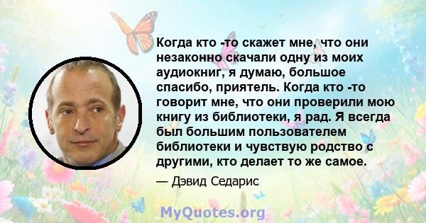 Когда кто -то скажет мне, что они незаконно скачали одну из моих аудиокниг, я думаю, большое спасибо, приятель. Когда кто -то говорит мне, что они проверили мою книгу из библиотеки, я рад. Я всегда был большим