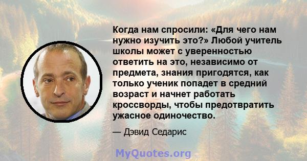 Когда нам спросили: «Для чего нам нужно изучить это?» Любой учитель школы может с уверенностью ответить на это, независимо от предмета, знания пригодятся, как только ученик попадет в средний возраст и начнет работать