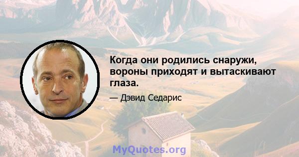 Когда они родились снаружи, вороны приходят и вытаскивают глаза.